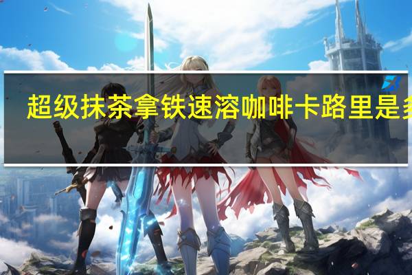 超级 抹茶拿铁速溶咖啡卡路里是多少