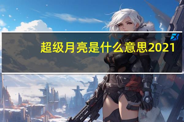 超级月亮是什么意思2021（超级月亮是什么意思）