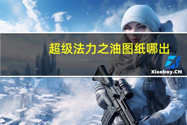 超级法力之油图纸哪出（超级法力之油图纸出处）