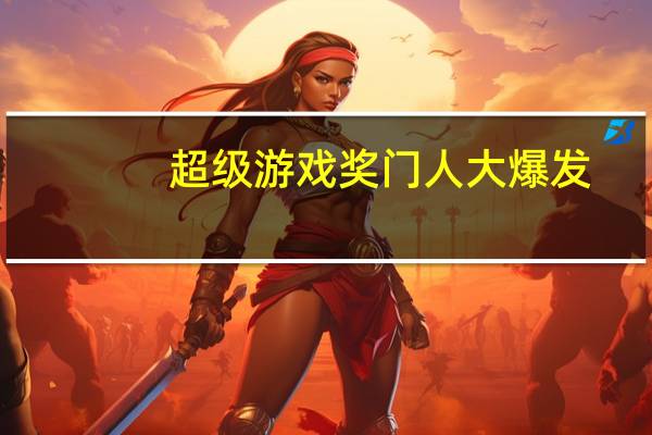 超级游戏奖门人大爆发（关于超级游戏奖门人大爆发的介绍）