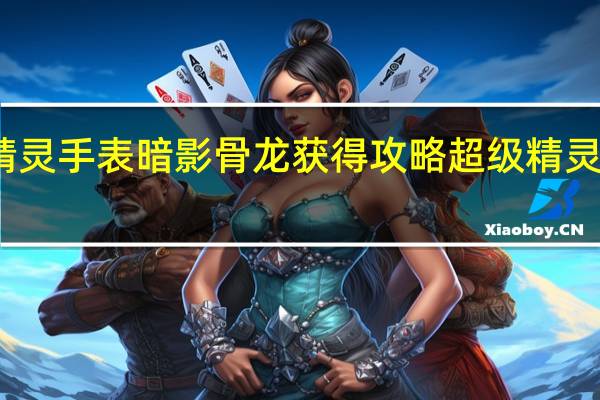 超级精灵手表暗影骨龙获得攻略 超级精灵手表努力值