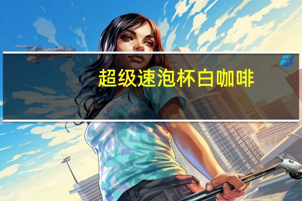 超级 速泡杯白咖啡(风情拿铁)卡路里是多少