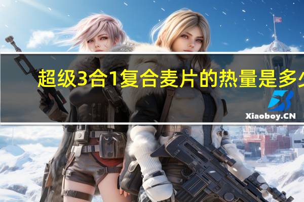 超级 3合1复合麦片的热量是多少
