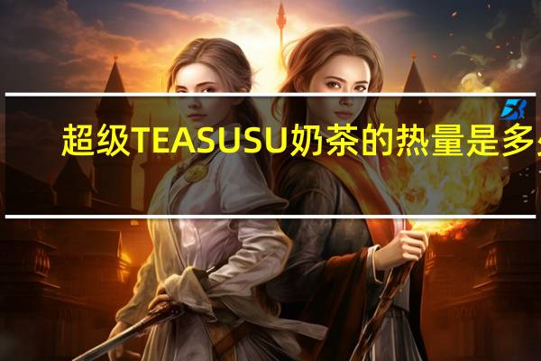 超级 TEASUSU奶茶的热量是多少