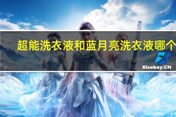 超能洗衣液和蓝月亮洗衣液哪个好（超能洗衣液）