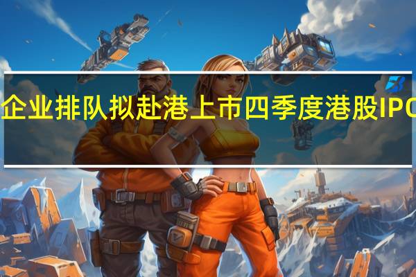 超110家企业排队拟赴港上市 四季度港股IPO复苏值得期待