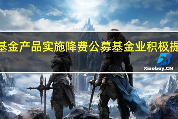 超2800只基金产品实施降费公募基金业积极提升投资者获得感