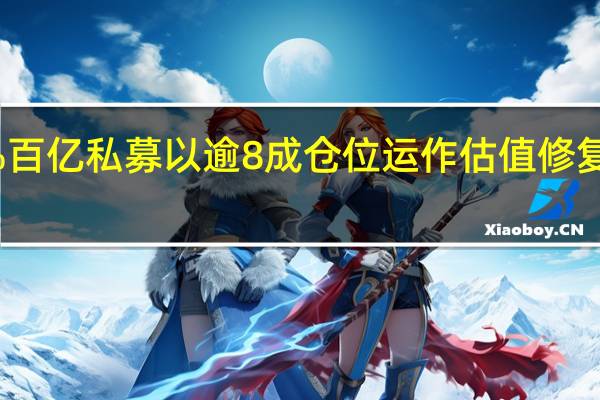 超30%百亿私募以逾8成仓位运作 估值修复行情将继续