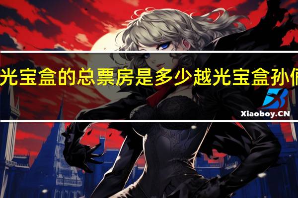 越光宝盒的总票房是多少 越光宝盒孙俪唱的歌