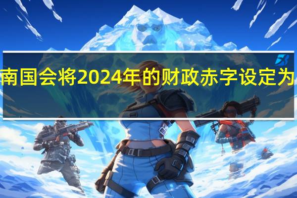 越南国会将2024年的财政赤字设定为GDP的3.6%