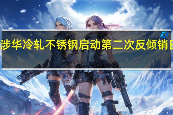 越南对涉华冷轧不锈钢启动第二次反倾销日落复审调查