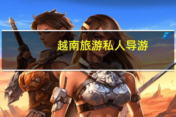 越南旅游私人导游(越南私人导游价格)