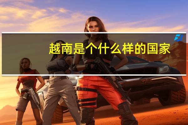 越南是个什么样的国家?（越南是个什么样的国家）