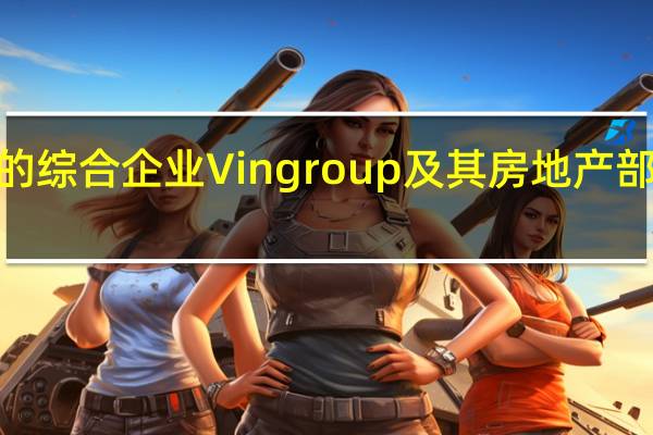 越南最大的综合企业Vingroup及其房地产部门的股价下跌6.9%