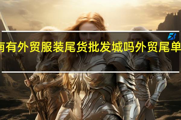 越南有外贸服装尾货批发城吗 外贸尾单服装批发