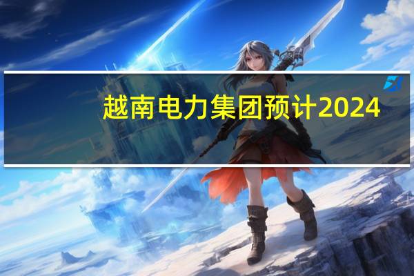 越南电力集团（EVN）预计2024-2025年北部地区将面临电力短缺风险