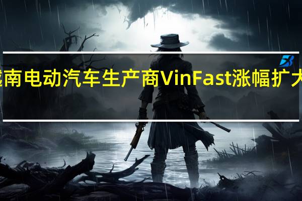 越南电动汽车生产商VinFast涨幅扩大至50%