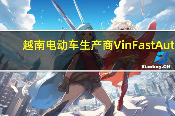 越南电动车生产商VinFast Auto(VFS.O)涨幅扩大至50%