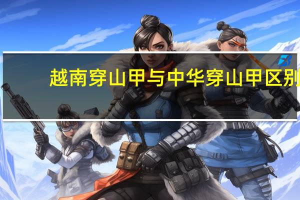 越南穿山甲与中华穿山甲区别