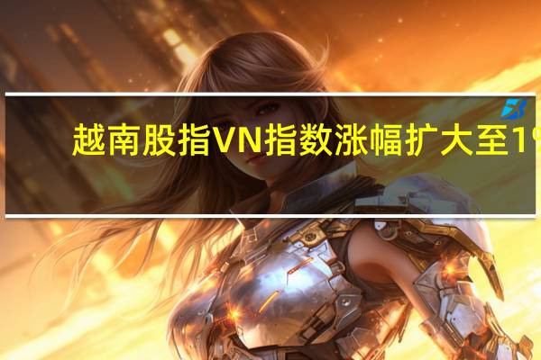 越南股指VN指数涨幅扩大至1%