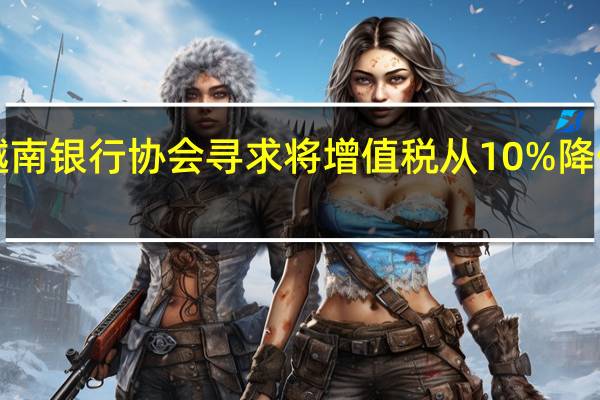 越南银行协会寻求将增值税从10%降低到8%