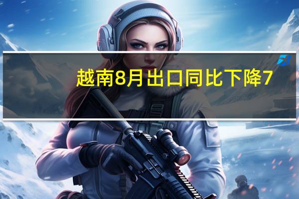 越南8月出口同比下降7.6%市场预计下降9.5%；8月进口同比下降8.3市场预计下降9.9