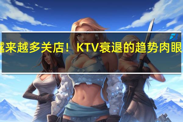 越来越多关店！KTV衰退的趋势肉眼可见 90/00后抛弃：剧本杀等成心头好