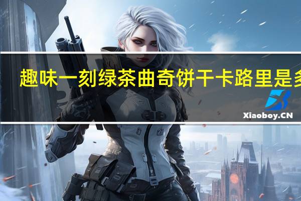 趣味一刻 绿茶曲奇饼干卡路里是多少