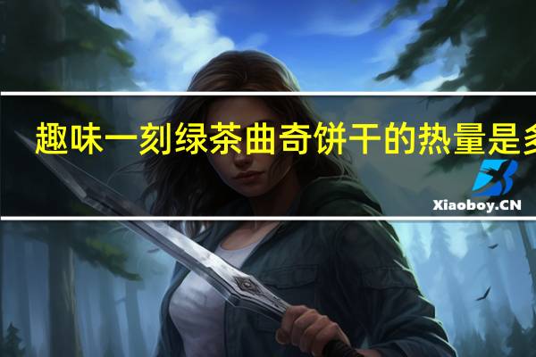 趣味一刻 绿茶曲奇饼干的热量是多少