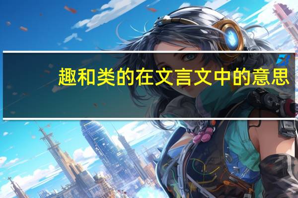 趣和类的在文言文中的意思