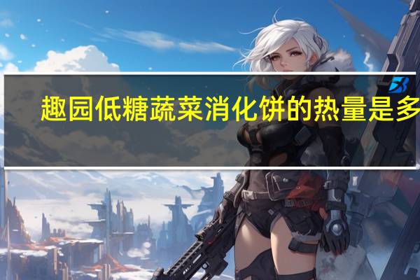 趣园 低糖蔬菜消化饼的热量是多少
