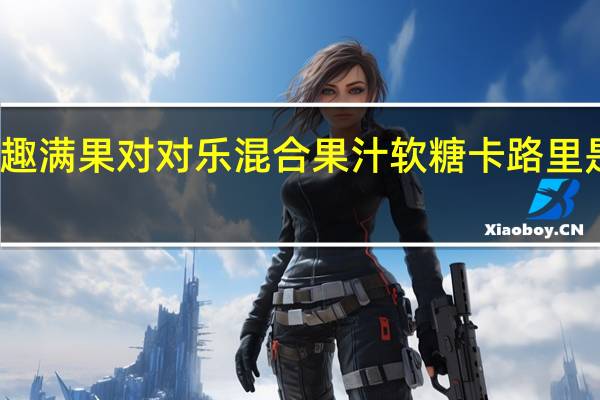 趣满果对对乐混合果汁软糖卡路里是多少