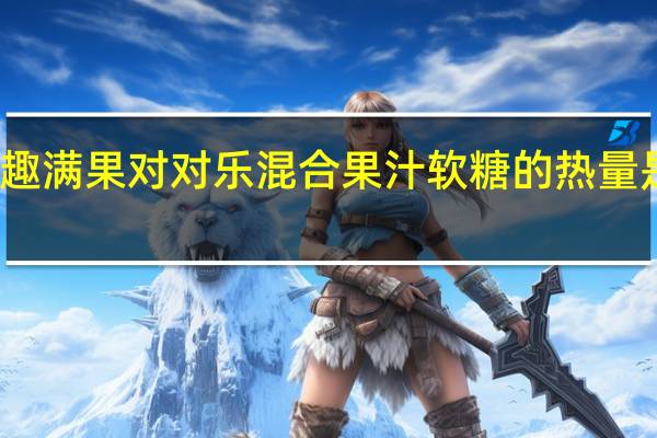 趣满果对对乐混合果汁软糖的热量是多少