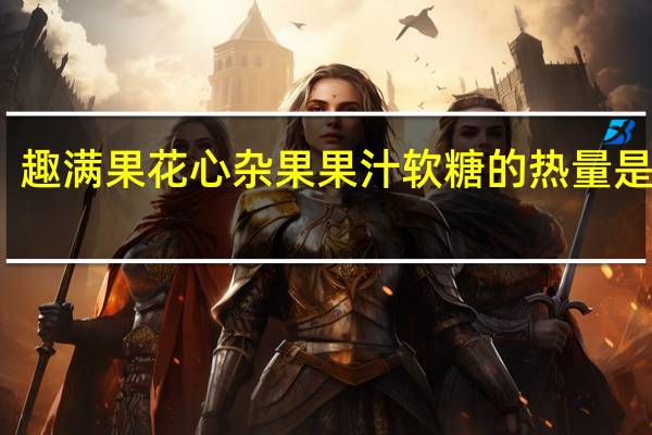 趣满果 花心杂果果汁软糖的热量是多少