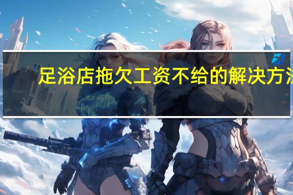 足浴店拖欠工资不给的解决方法