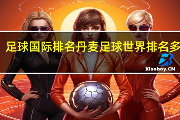 足球国际排名 丹麦足球世界排名多少位