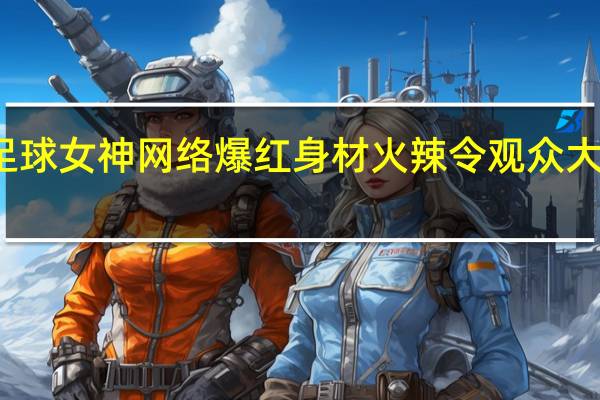 足球女神网络爆红 身材火辣令观众大饱眼福