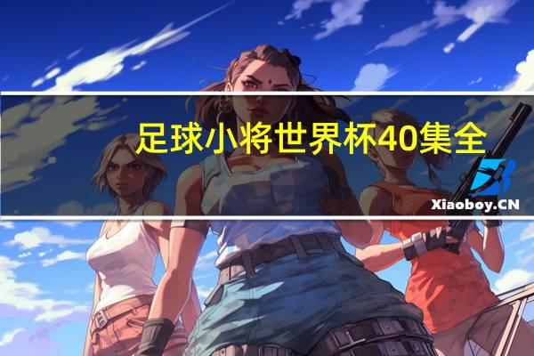 足球小将世界杯40集全（足球小将世界杯52集全国语）