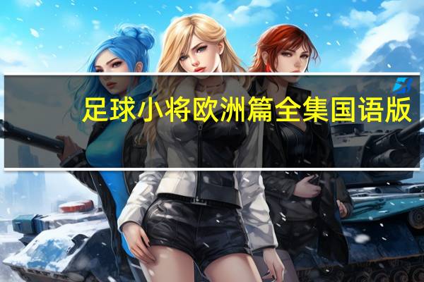 足球小将欧洲篇全集国语版（足球小将欧洲篇全集国语）