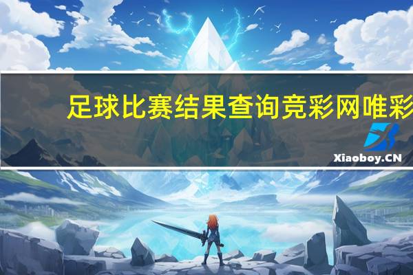 足球比赛结果查询竞彩网唯彩（足球比赛结果查询）