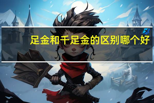 足金和千足金的区别哪个好(足金和千足金的区别)