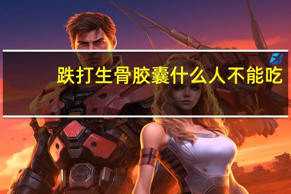 跌打生骨胶囊什么人不能吃（跌打生骨胶囊的作用）