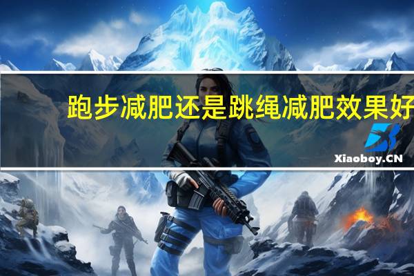 跑步减肥还是跳绳减肥效果好（怎样跳绳减肥效果好）