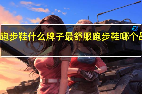 跑步鞋什么牌子最舒服跑步鞋哪个品牌好