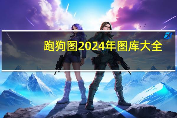 跑狗图2024年图库大全_详细解答解释落实_安卓版525.785