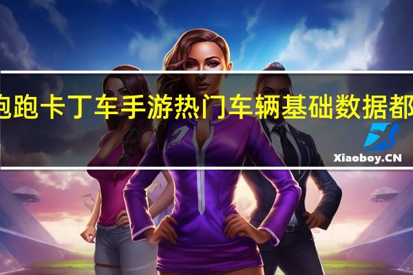 跑跑卡丁车手游热门车辆基础数据都有哪些