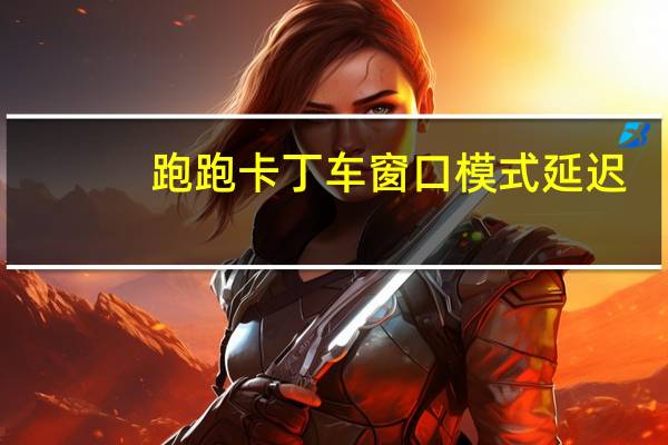跑跑卡丁车窗口模式延迟(跑跑卡丁车窗口模式)