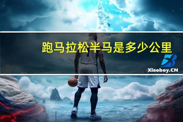 跑马拉松半马是多少公里（半马拉松跑全程是多少米 小马是多少米）