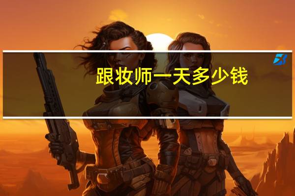 跟妆师一天多少钱（跟妆师一天多少钱）