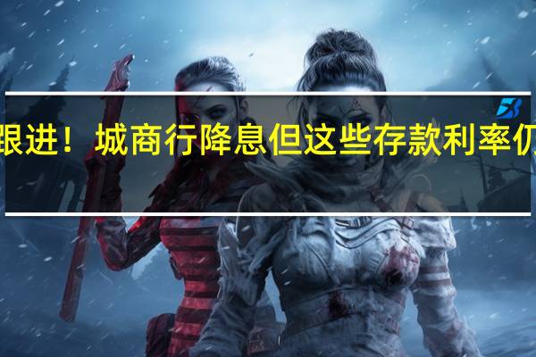 跟进！城商行降息但这些存款利率仍高于3.5%